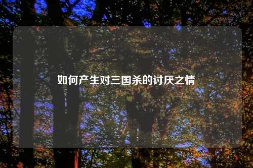 如何产生对三国杀的讨厌之情