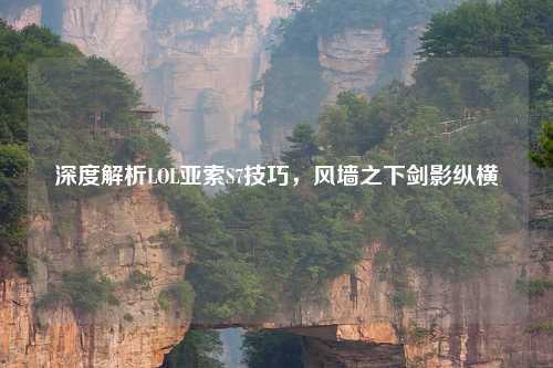 深度解析LOL亚索S7技巧，风墙之下剑影纵横