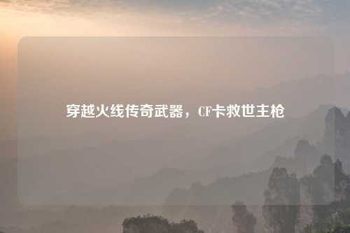 穿越火线传奇武器，CF卡救世主枪