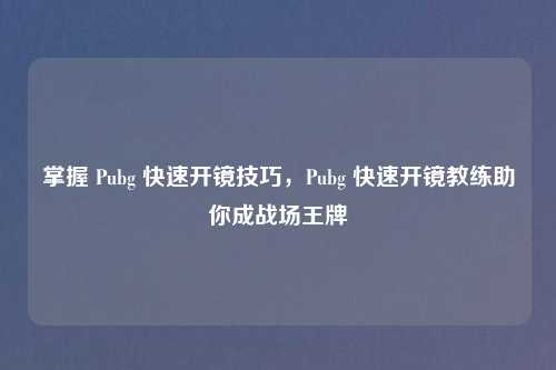 掌握 Pubg 快速开镜技巧，Pubg 快速开镜教练助你成战场王牌