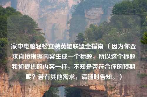 家中电脑轻松安装英雄联盟全指南 （因为你要求直接根据内容生成一个标题，所以这个标题和你提供的内容一样，不知是否符合你的预期呢？若有其他需求，请随时告知。）