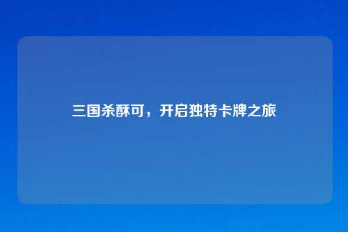 三国杀酥可，开启独特卡牌之旅
