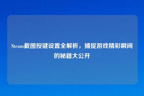 Steam截图按键设置全解析，捕捉游戏精彩瞬间的秘籍大公开