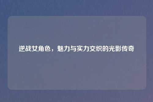 逆战女角色，魅力与实力交织的光影传奇