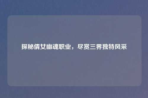探秘倩女幽魂职业，尽赏三界独特风采
