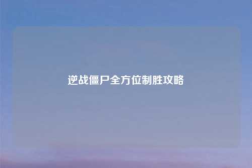 逆战僵尸全方位制胜攻略