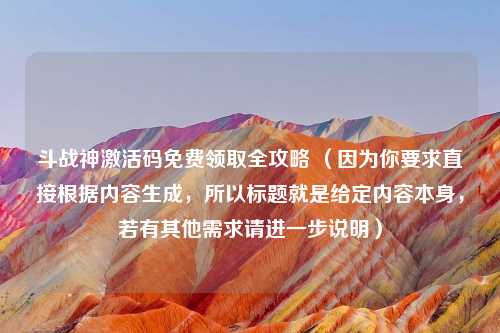 斗战神激活码免费领取全攻略 （因为你要求直接根据内容生成，所以标题就是给定内容本身，若有其他需求请进一步说明）