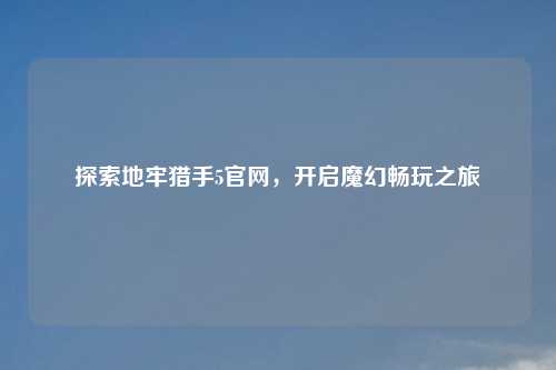 探索地牢猎手5官网，开启魔幻畅玩之旅