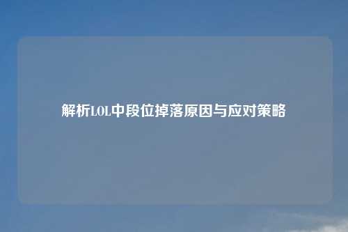 解析LOL中段位掉落原因与应对策略