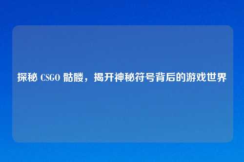 探秘 CSGO 骷髅，揭开神秘符号背后的游戏世界