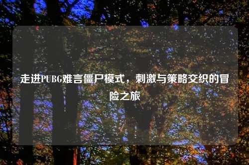 走进PUBG难言僵尸模式，刺激与策略交织的冒险之旅