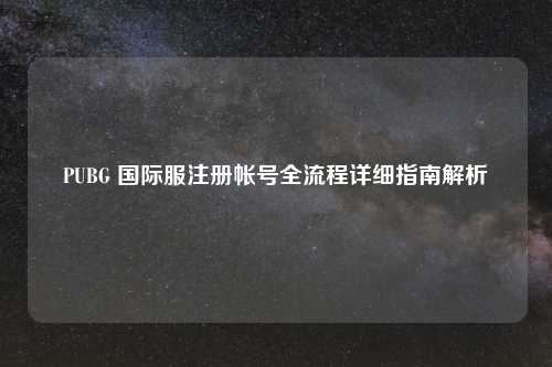 PUBG 国际服注册帐号全流程详细指南解析