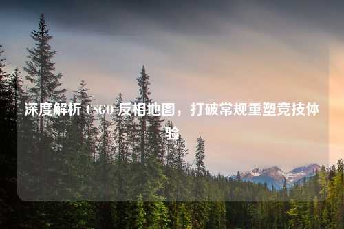 深度解析 CSGO 反相地图，打破常规重塑竞技体验