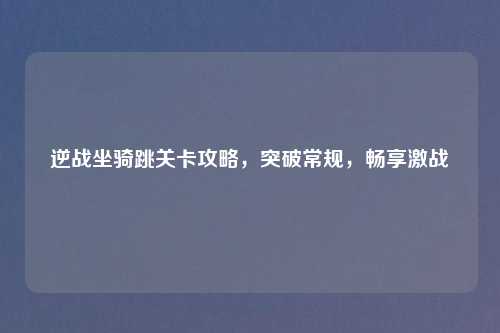 逆战坐骑跳关卡攻略，突破常规，畅享激战