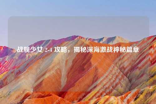战舰少女 2-4 攻略，揭秘深海激战神秘篇章