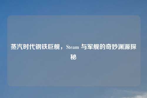 蒸汽时代钢铁巨舰，Steam 与军舰的奇妙渊源探秘