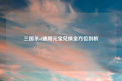 三国杀ol通用元宝兑换全方位剖析