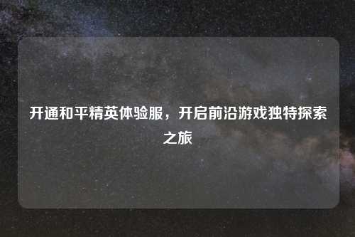 开通和平精英体验服，开启前沿游戏独特探索之旅