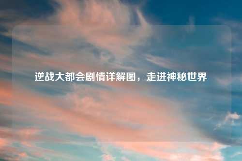 逆战大都会剧情详解图，走进神秘世界