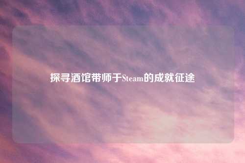 探寻酒馆带师于Steam的成就征途