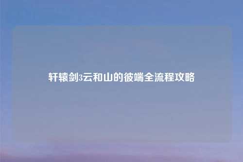 轩辕剑3云和山的彼端全流程攻略