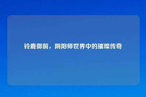 铃鹿御前，阴阳师世界中的璀璨传奇