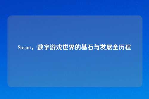 Steam，数字游戏世界的基石与发展全历程