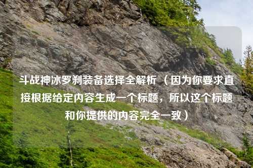 斗战神冰罗刹装备选择全解析 （因为你要求直接根据给定内容生成一个标题，所以这个标题和你提供的内容完全一致）