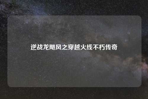逆战龙飓风之穿越火线不朽传奇