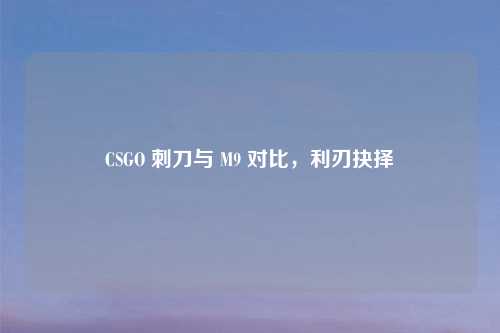 CSGO 刺刀与 M9 对比，利刃抉择