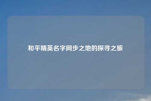 和平精英名字同步之地的探寻之旅