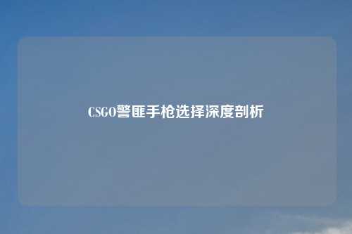 CSGO警匪手枪选择深度剖析