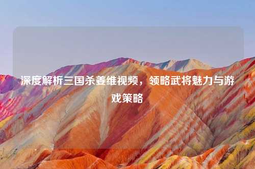 深度解析三国杀姜维视频，领略武将魅力与游戏策略