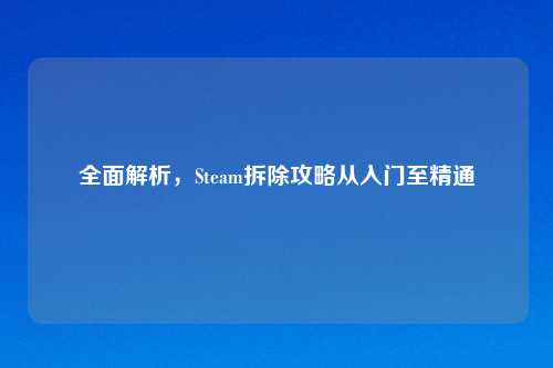 全面解析，Steam拆除攻略从入门至精通