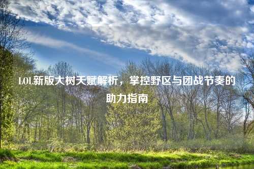 LOL新版大树天赋解析，掌控野区与团战节奏的助力指南