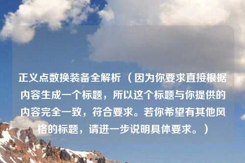 正义点数换装备全解析 （因为你要求直接根据内容生成一个标题，所以这个标题与你提供的内容完全一致，符合要求。若你希望有其他风格的标题，请进一步说明具体要求。）