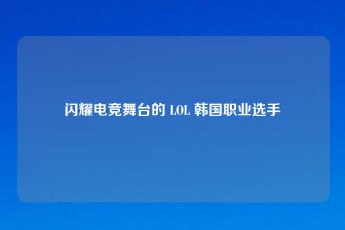 闪耀电竞舞台的 LOL 韩国职业选手