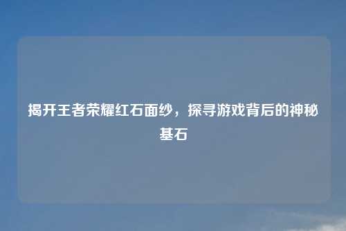 揭开王者荣耀红石面纱,探寻游戏背后的神秘基石