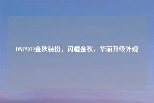 DNF2019金秋装扮，闪耀金秋，华丽升级外观