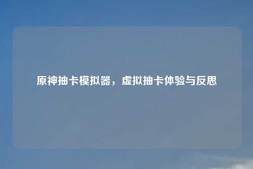 原神抽卡模拟器,虚拟抽卡体验与反思