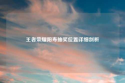 王者荣耀阳寿抽奖位置详细剖析