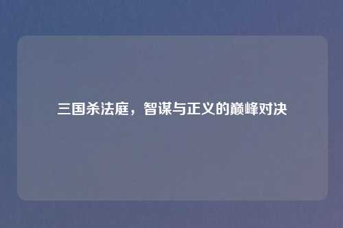 三国杀法庭，智谋与正义的巅峰对决