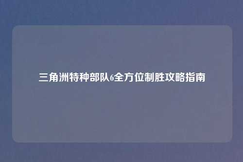 三角洲特种部队6全方位制胜攻略指南