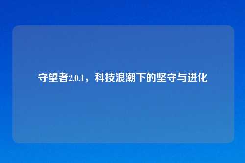 守望者2.0.1，科技浪潮下的坚守与进化