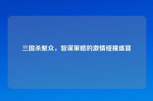三国杀聚众，智谋策略的激情碰撞盛宴