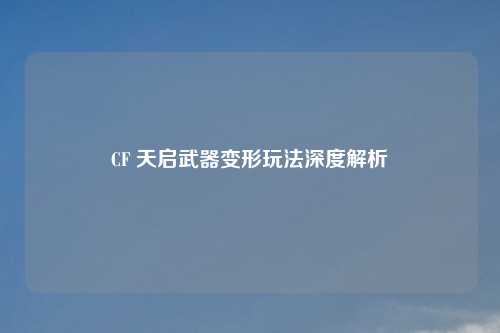 CF 天启武器变形玩法深度解析