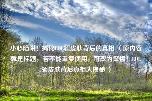 小心陷阱!揭秘LOL领皮肤背后的真相 (原内容就是标题,若不能重复使用,可改为警惕!LOL领皮肤背后真相大揭秘 )