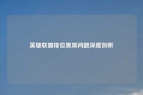 英雄联盟排位黑屏问题深度剖析