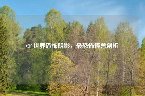 CF 世界恐怖阴影，最恐怖怪兽剖析