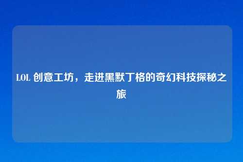 LOL 创意工坊，走进黑默丁格的奇幻科技探秘之旅